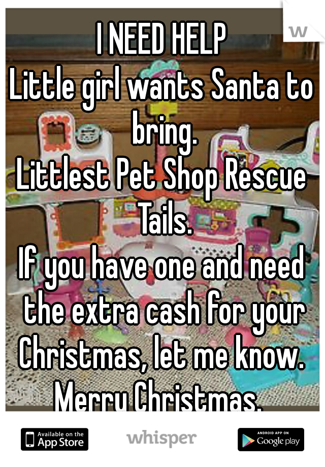 I NEED HELP
Little girl wants Santa to bring.
Littlest Pet Shop Rescue Tails.
If you have one and need the extra cash for your Christmas, let me know. 
Merry Christmas. 