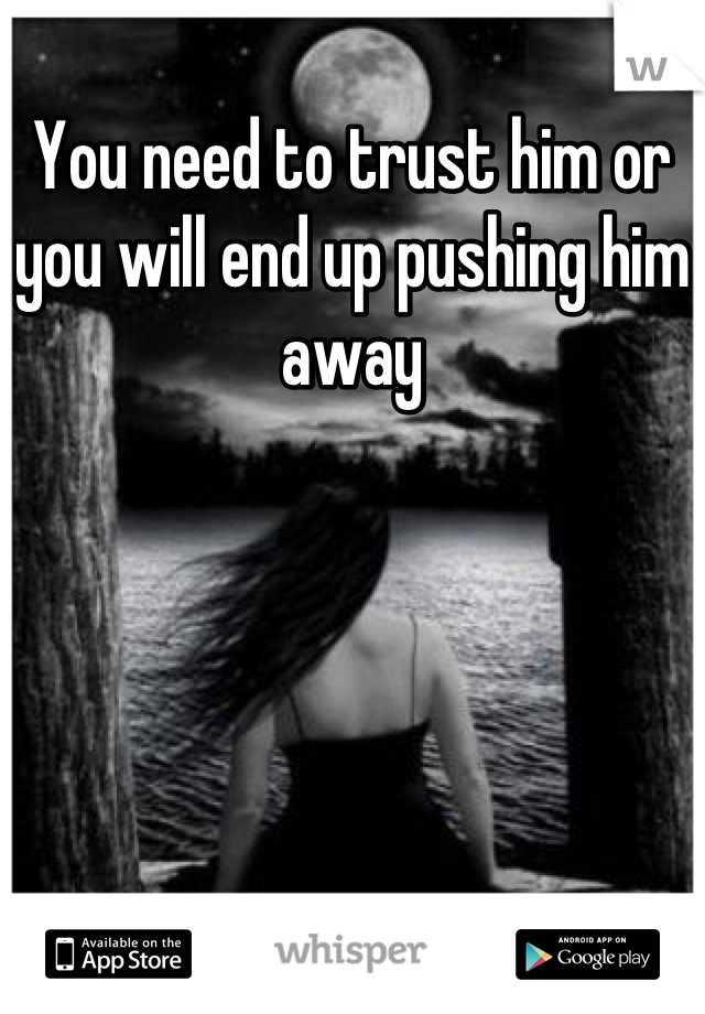 You need to trust him or you will end up pushing him away