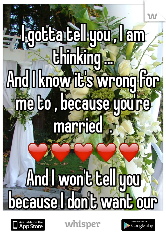 
I gotta tell you , I am thinking ... 
And I know it's wrong for me to , because you're married  . 
❤️❤️❤️❤️❤️
And I won't tell you because I don't want our friendship to end .
