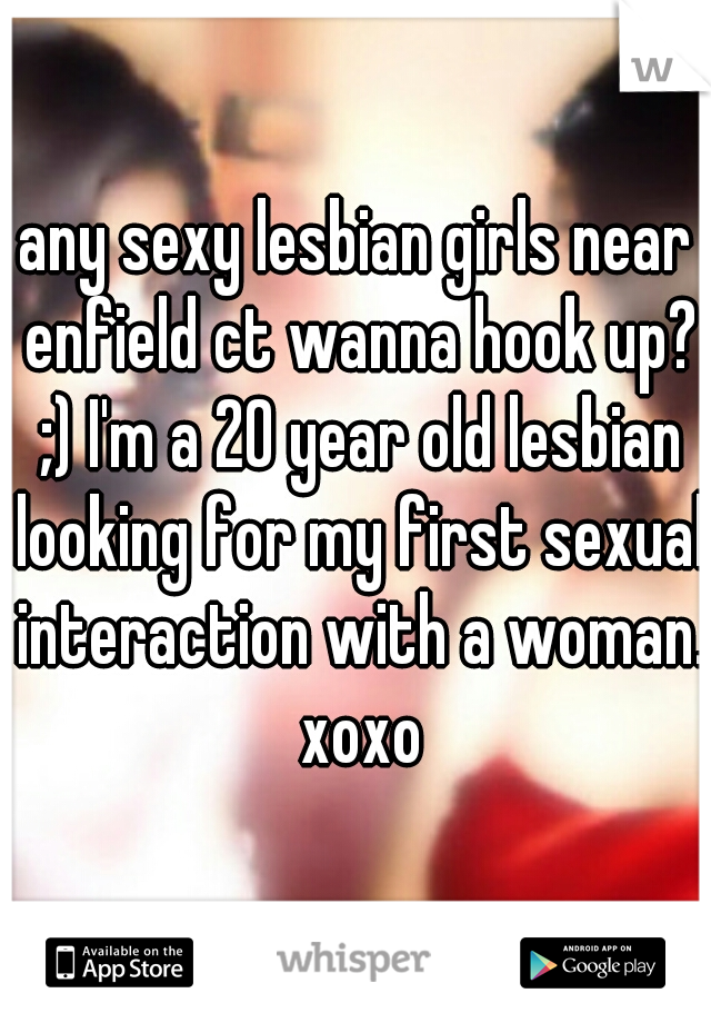 any sexy lesbian girls near enfield ct wanna hook up? ;) I'm a 20 year old lesbian looking for my first sexual interaction with a woman. xoxo