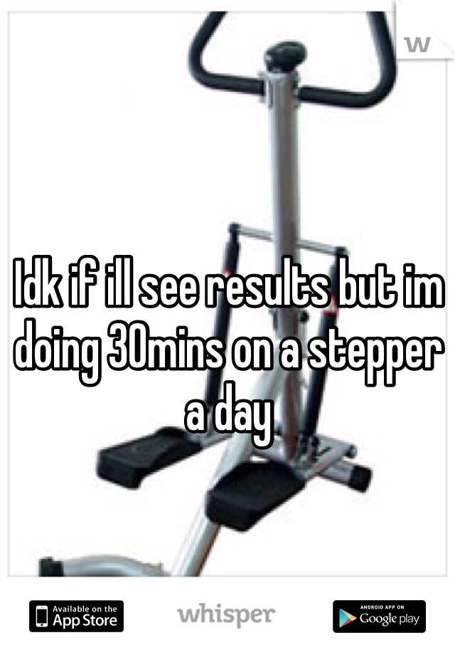 Idk if ill see results but im doing 30mins on a stepper a day