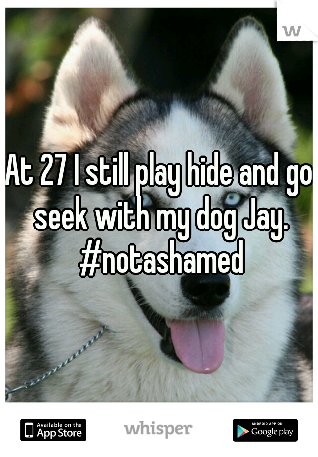 At 27 I still play hide and go seek with my dog Jay. #notashamed