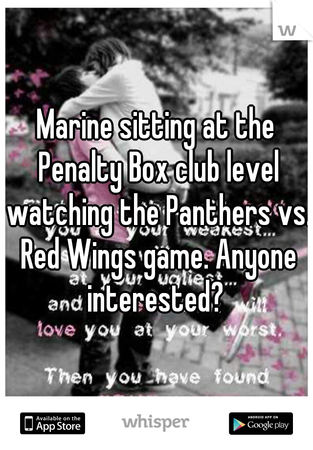 Marine sitting at the Penalty Box club level watching the Panthers vs. Red Wings game. Anyone interested? 