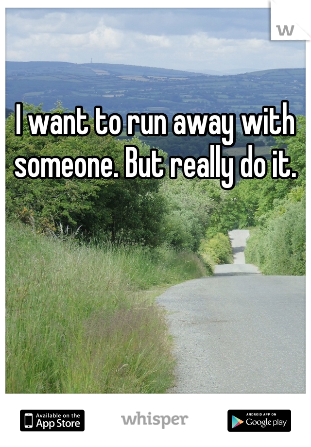 I want to run away with someone. But really do it.