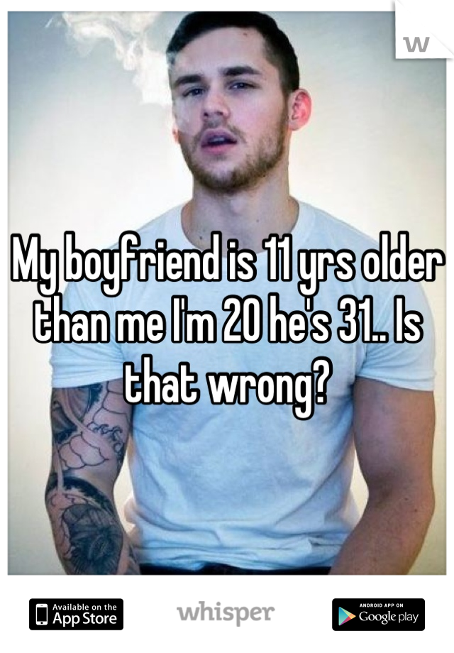 My boyfriend is 11 yrs older than me I'm 20 he's 31.. Is that wrong?