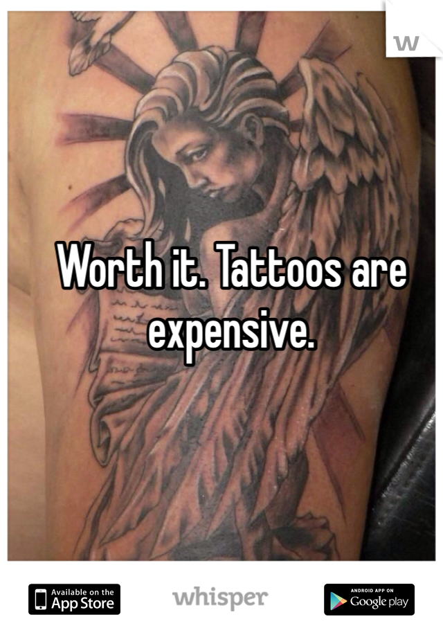 Worth it. Tattoos are expensive. 
