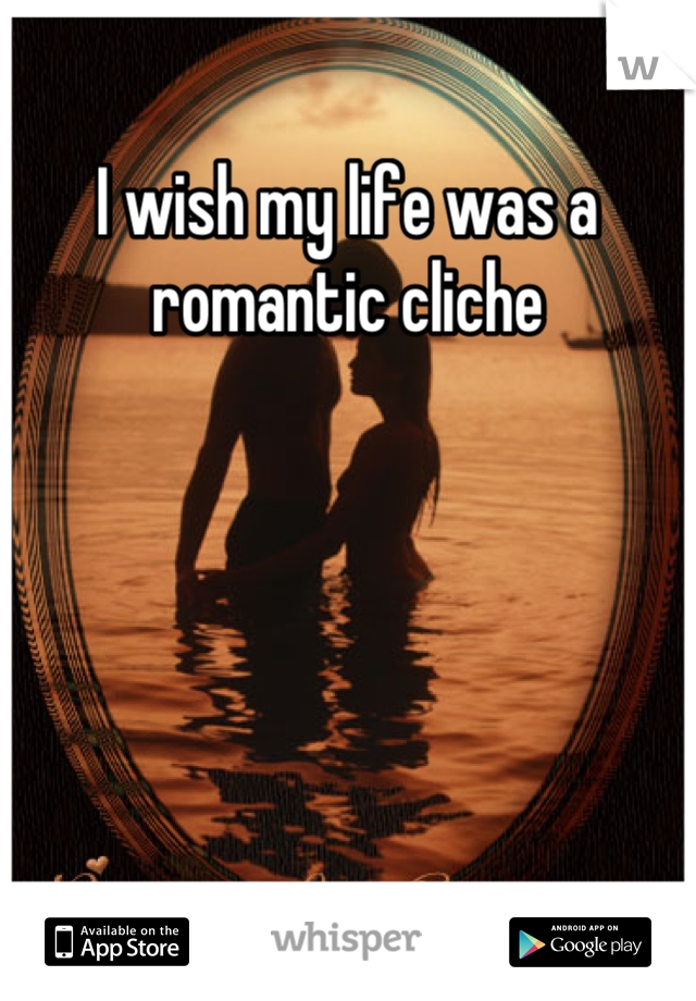 I wish my life was a romantic cliche