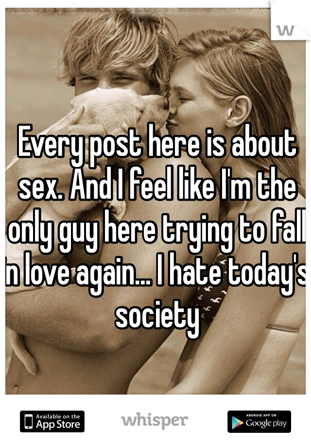 Every post here is about sex. And I feel like I'm the only guy here trying to fall in love again... I hate today's society 