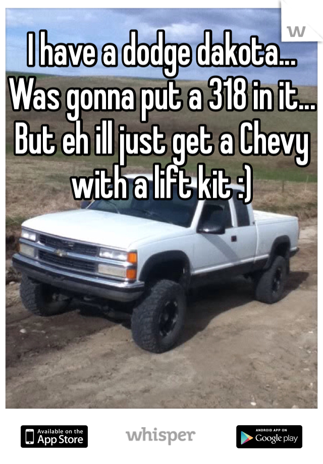 I have a dodge dakota... Was gonna put a 318 in it... But eh ill just get a Chevy with a lift kit :) 