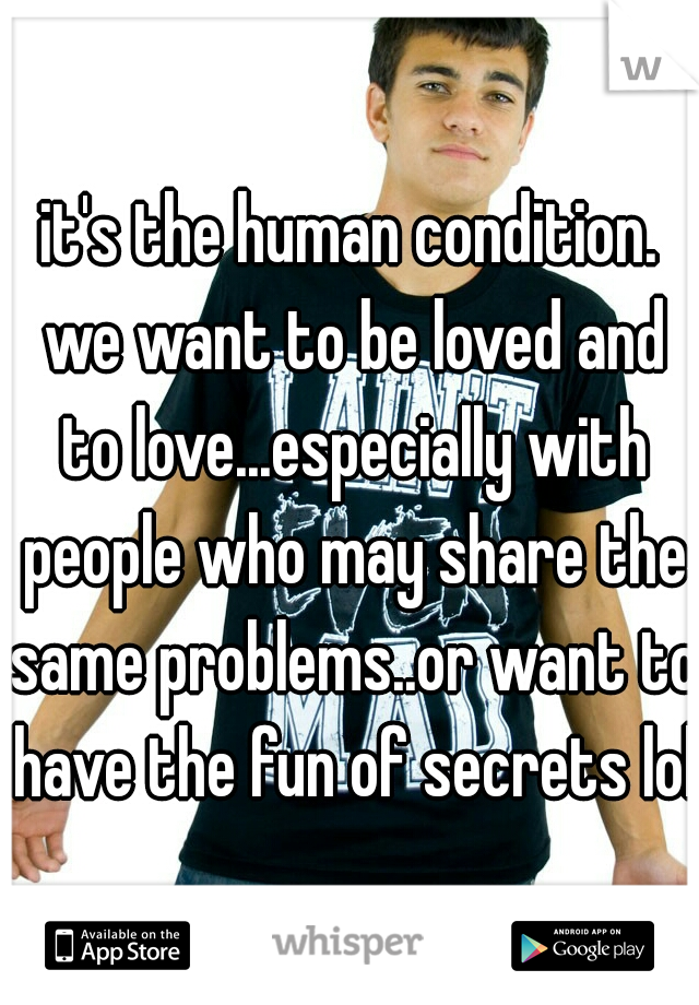 it's the human condition. we want to be loved and to love...especially with people who may share the same problems..or want to have the fun of secrets lol