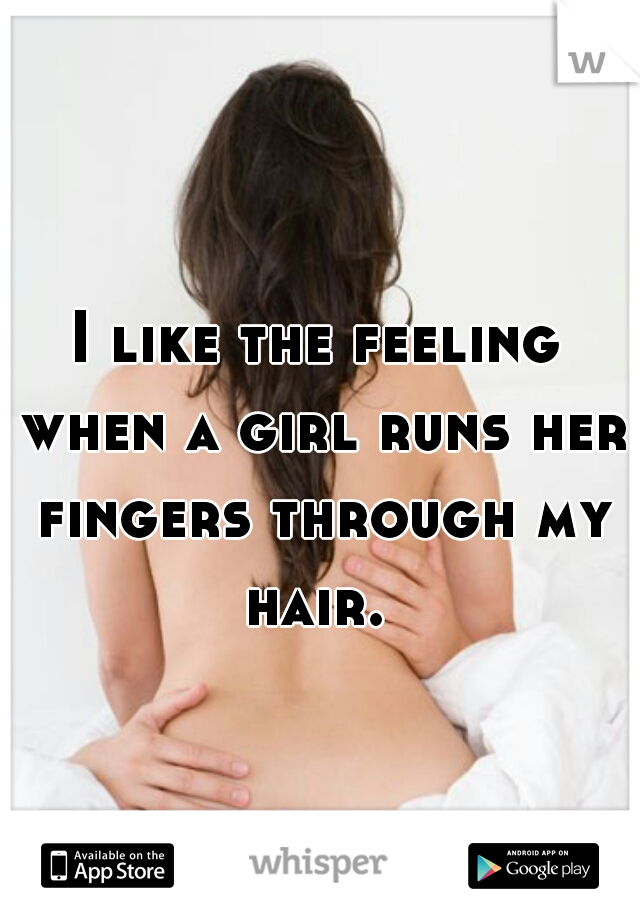 I like the feeling when a girl runs her fingers through my hair. 