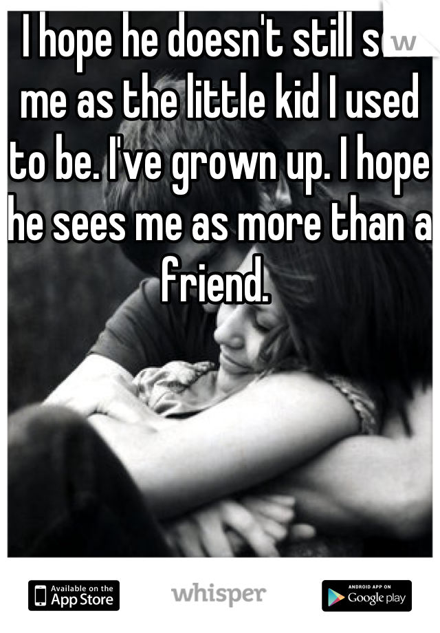 I hope he doesn't still see me as the little kid I used to be. I've grown up. I hope he sees me as more than a friend. 