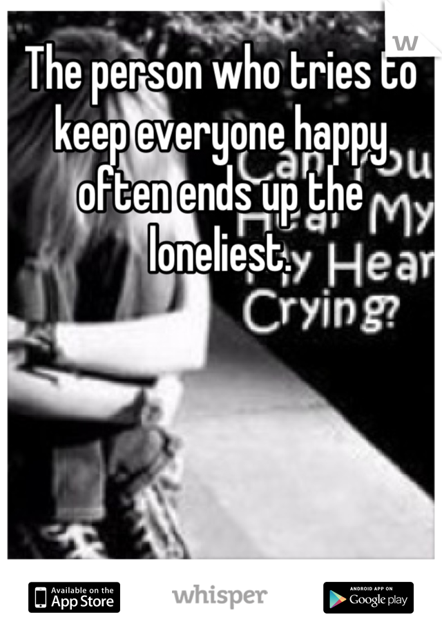 The person who tries to keep everyone happy often ends up the loneliest.