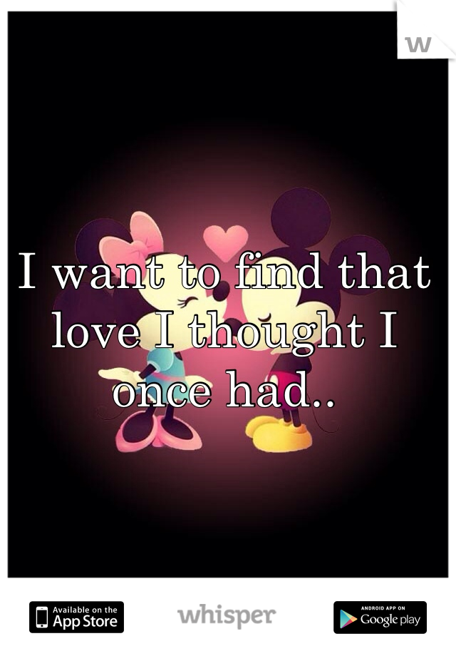I want to find that love I thought I once had.. 