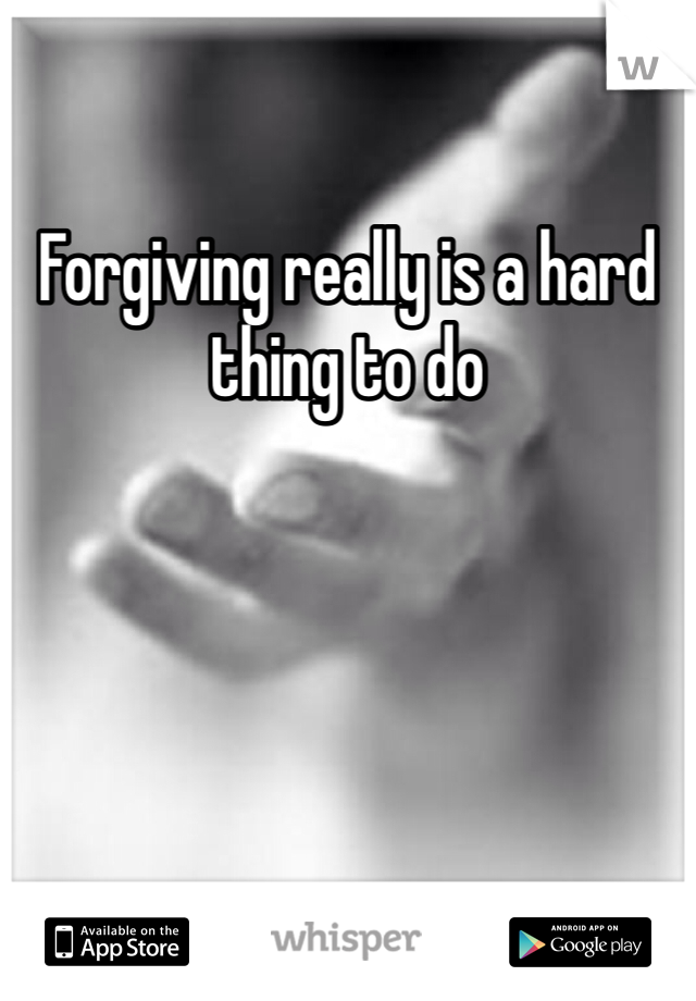 Forgiving really is a hard thing to do 