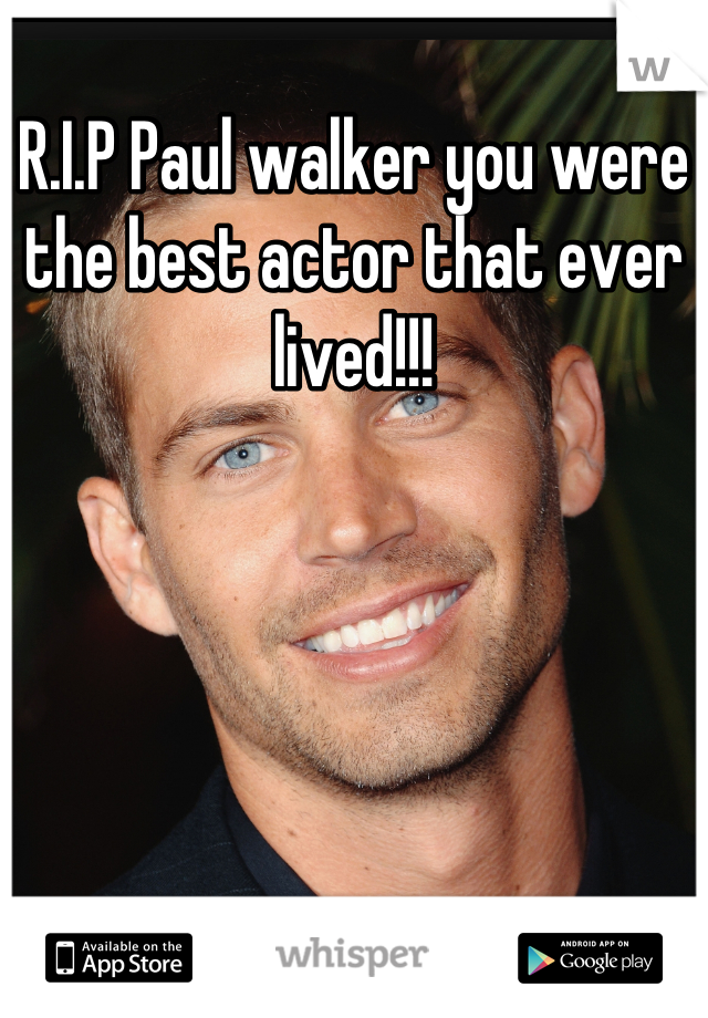 R.I.P Paul walker you were the best actor that ever lived!!!