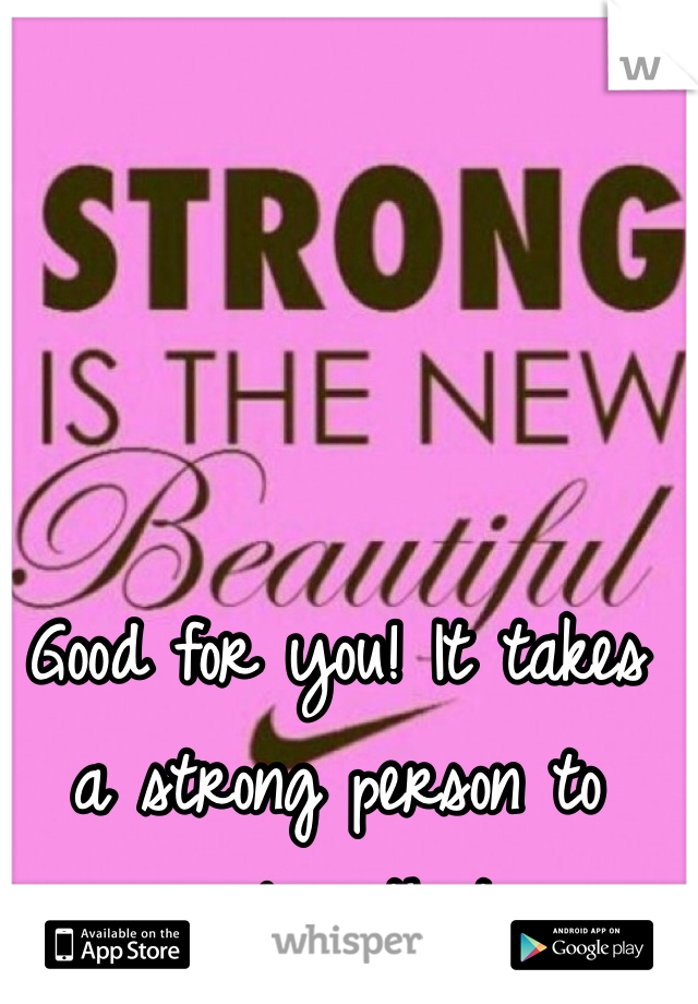 Good for you! It takes a strong person to realize that. 