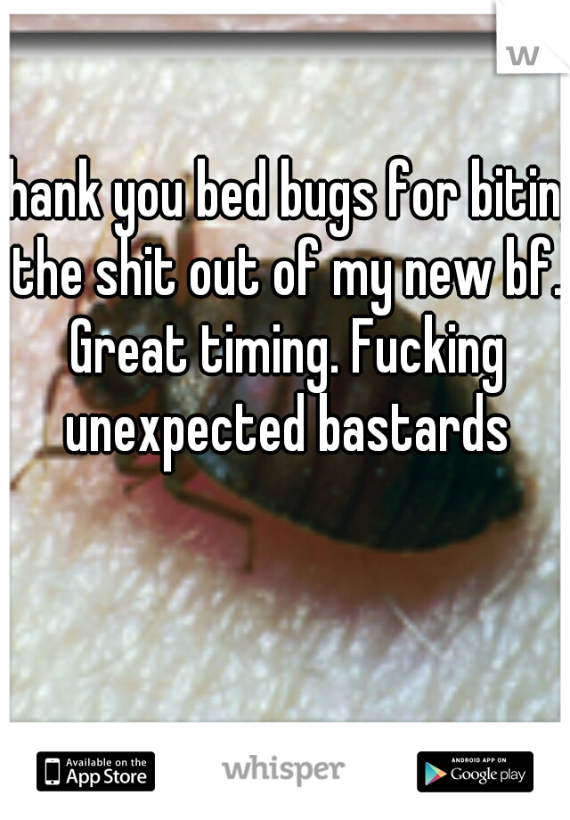 Thank you bed bugs for biting the shit out of my new bf. Great timing. Fucking unexpected bastards