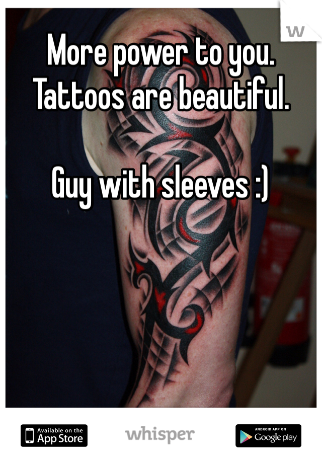 More power to you. Tattoos are beautiful. 

Guy with sleeves :)