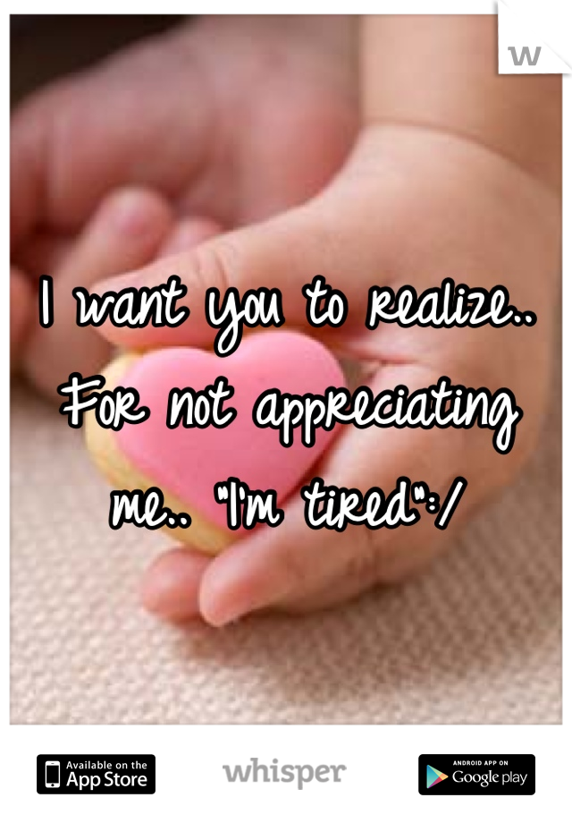 I want you to realize.. For not appreciating me.. "I'm tired":/