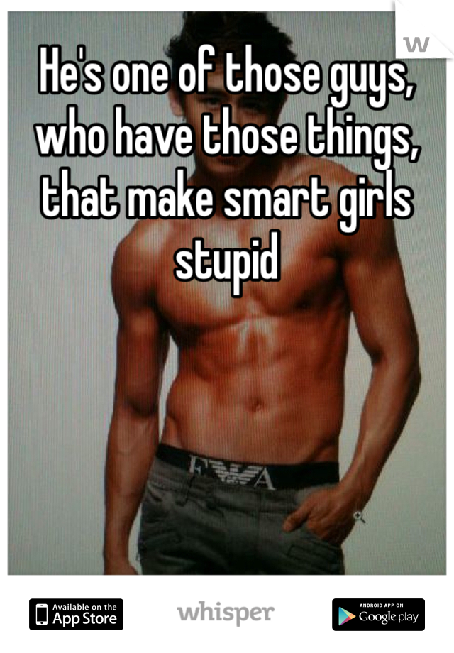 He's one of those guys, who have those things, that make smart girls stupid 