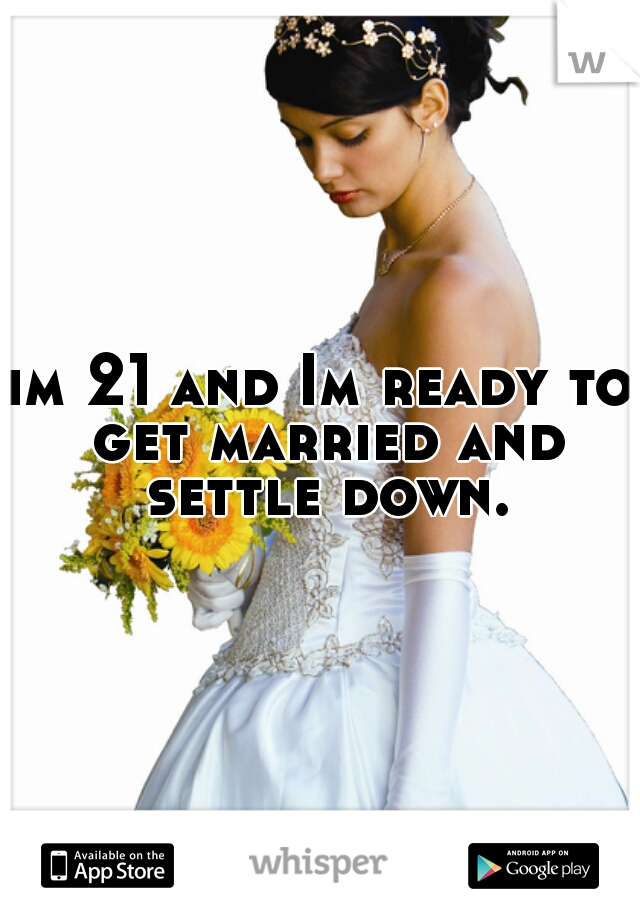 im 21 and Im ready to get married and settle down.
