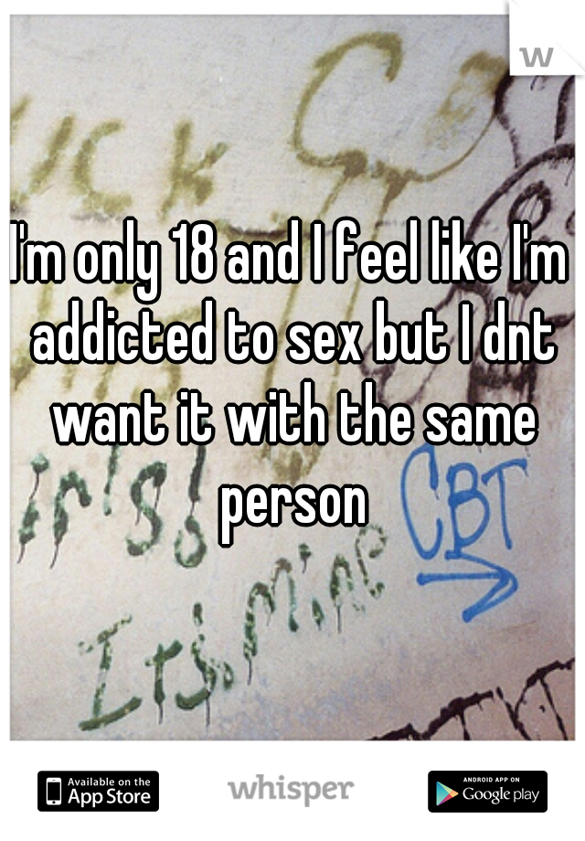 I'm only 18 and I feel like I'm addicted to sex but I dnt want it with the same person