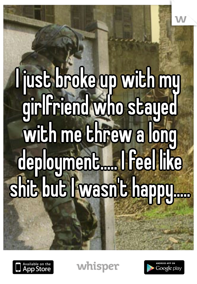 I just broke up with my girlfriend who stayed with me threw a long deployment..... I feel like shit but I wasn't happy.....