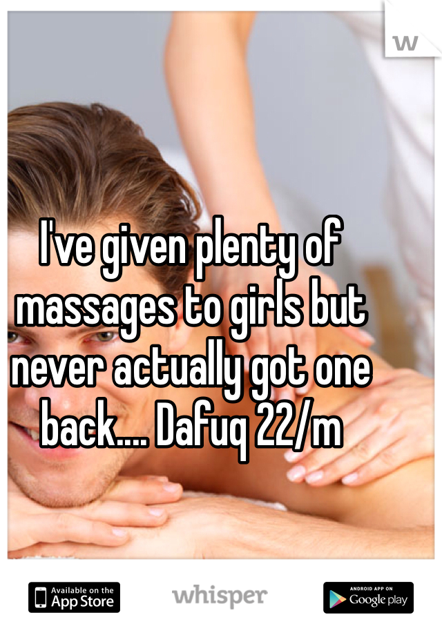 I've given plenty of massages to girls but never actually got one back.... Dafuq 22/m