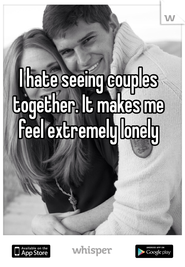 I hate seeing couples together. It makes me feel extremely lonely 