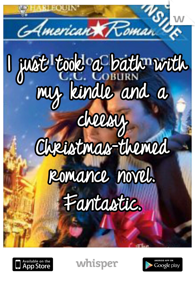I just took a bath with my kindle and a cheesy Christmas-themed romance novel. Fantastic.