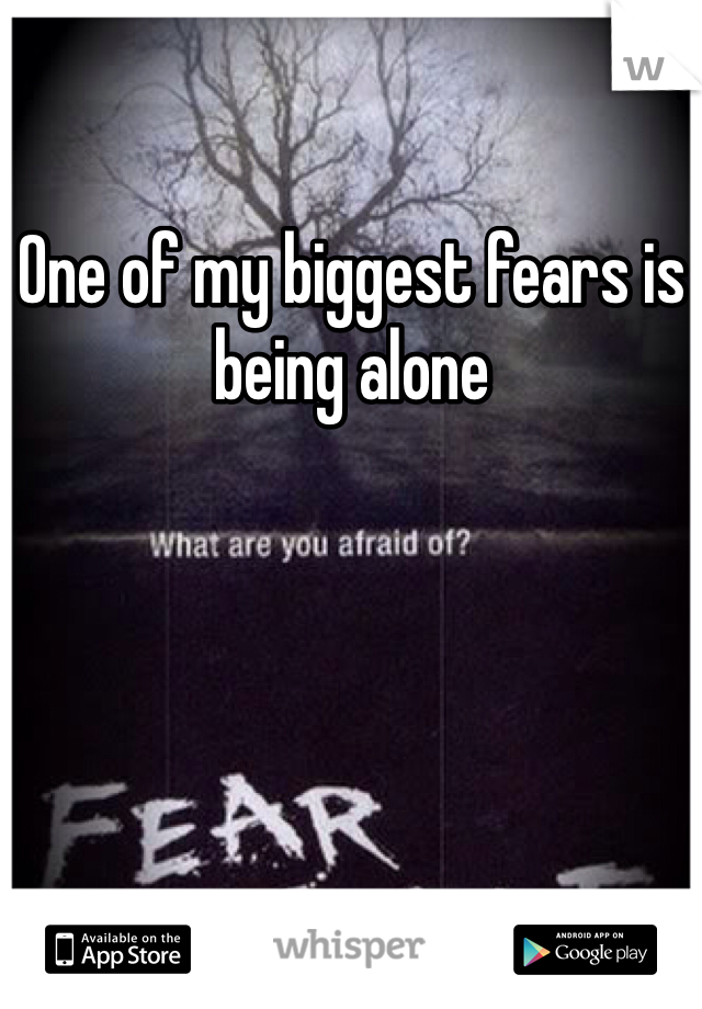 One of my biggest fears is being alone