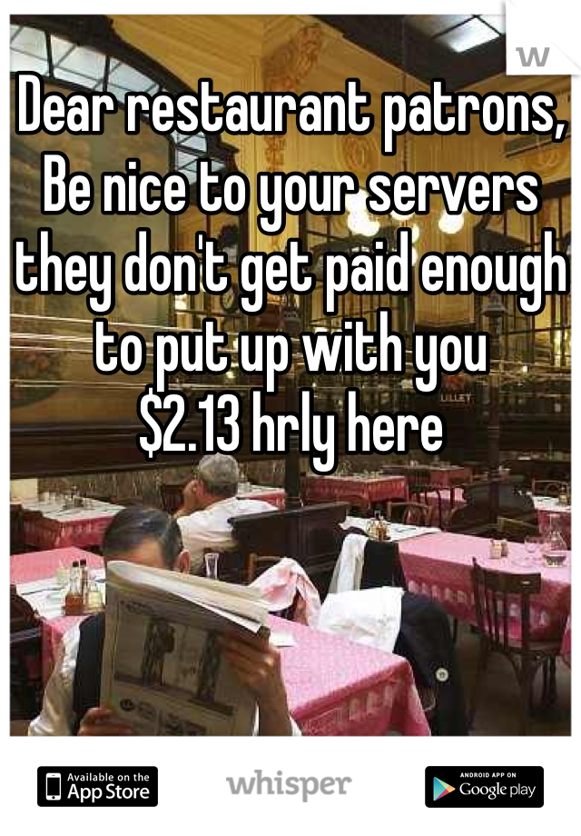 Dear restaurant patrons,
Be nice to your servers
they don't get paid enough to put up with you
$2.13 hrly here
