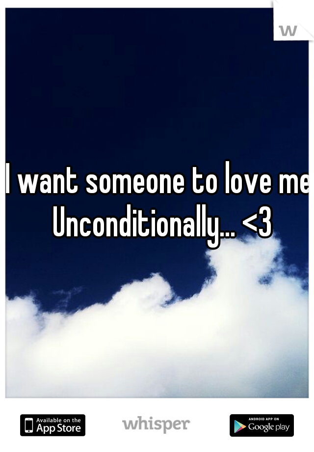I want someone to love me Unconditionally... <3