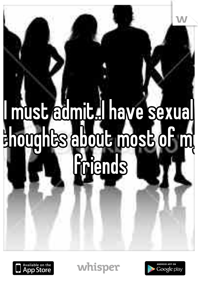 I must admit..I have sexual thoughts about most of my friends