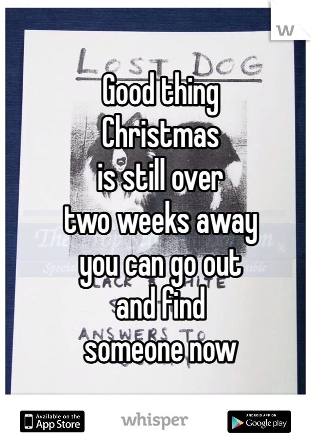 Good thing
Christmas
is still over
two weeks away
you can go out
and find
someone now