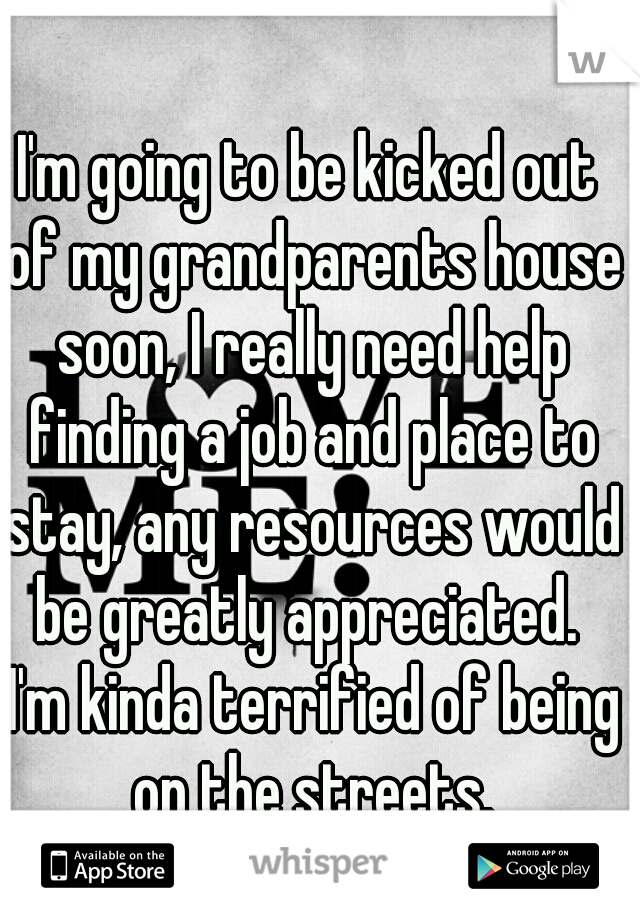 I'm going to be kicked out of my grandparents house soon, I really need help finding a job and place to stay, any resources would be greatly appreciated.  I'm kinda terrified of being on the streets.
