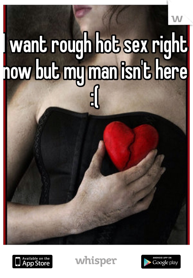 I want rough hot sex right now but my man isn't here 
:(