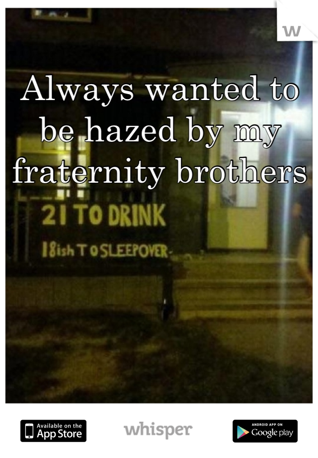 Always wanted to be hazed by my fraternity brothers 
