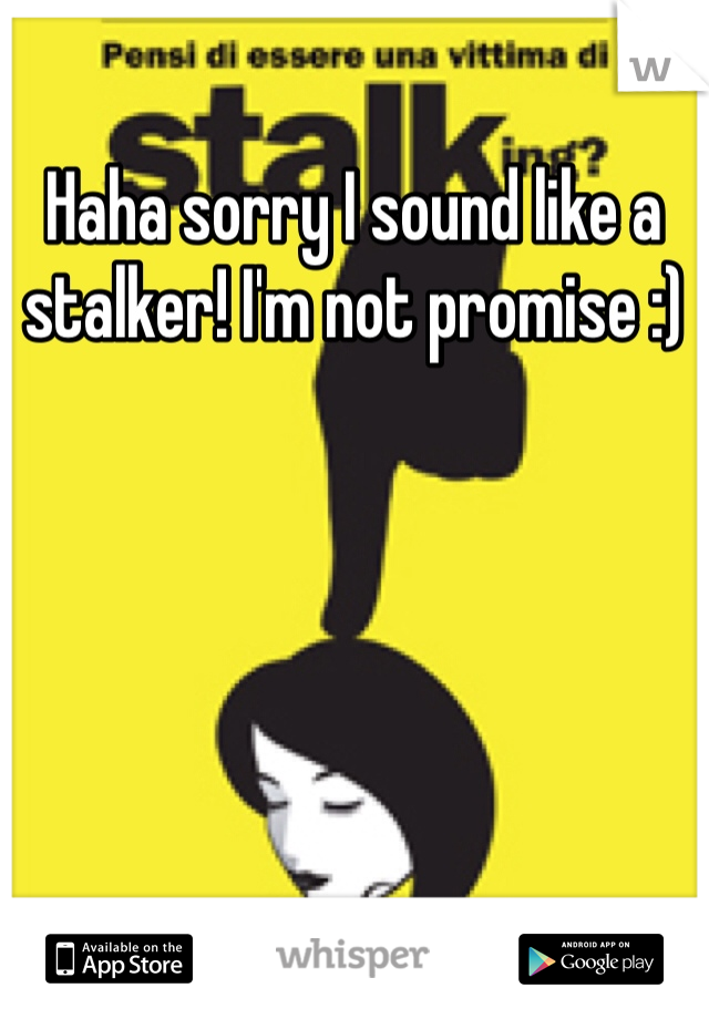 Haha sorry I sound like a stalker! I'm not promise :)