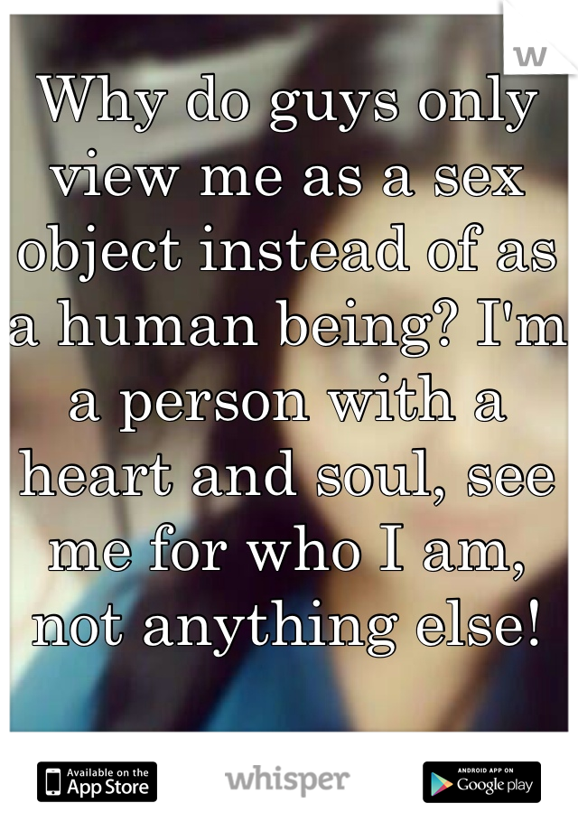 Why do guys only view me as a sex object instead of as a human being? I'm a person with a heart and soul, see me for who I am, not anything else! 