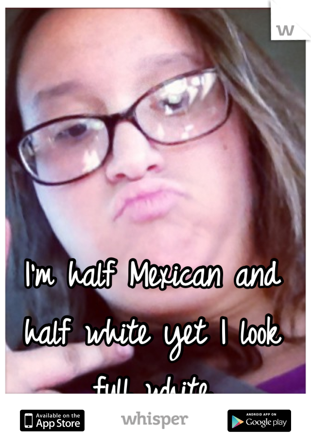 I'm half Mexican and half white yet I look full white