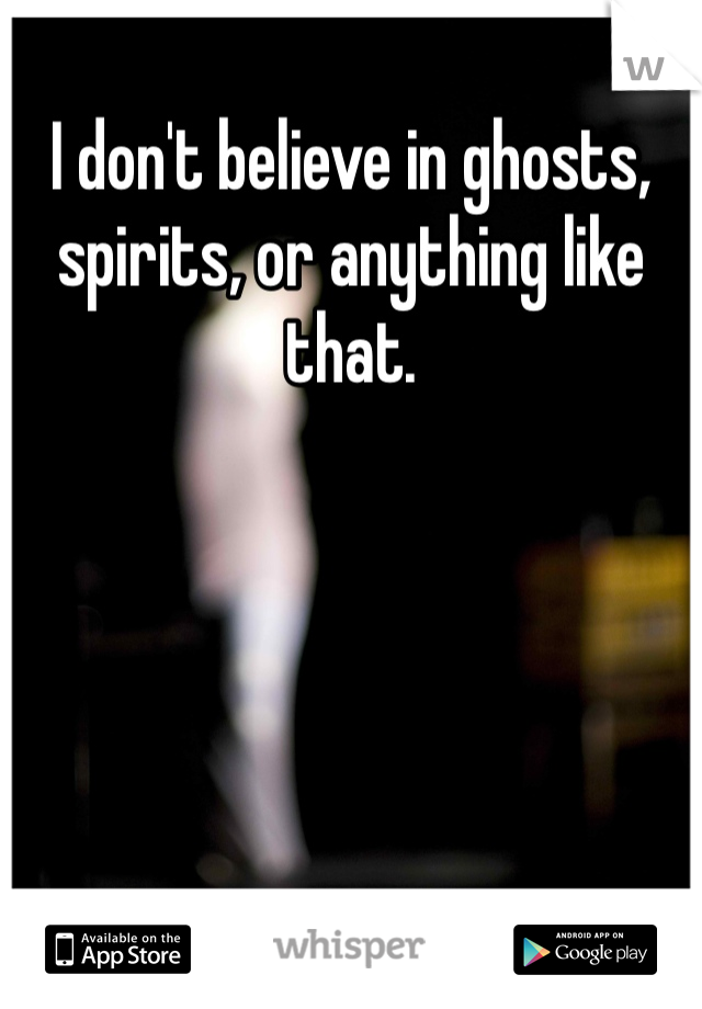 I don't believe in ghosts, spirits, or anything like that. 
