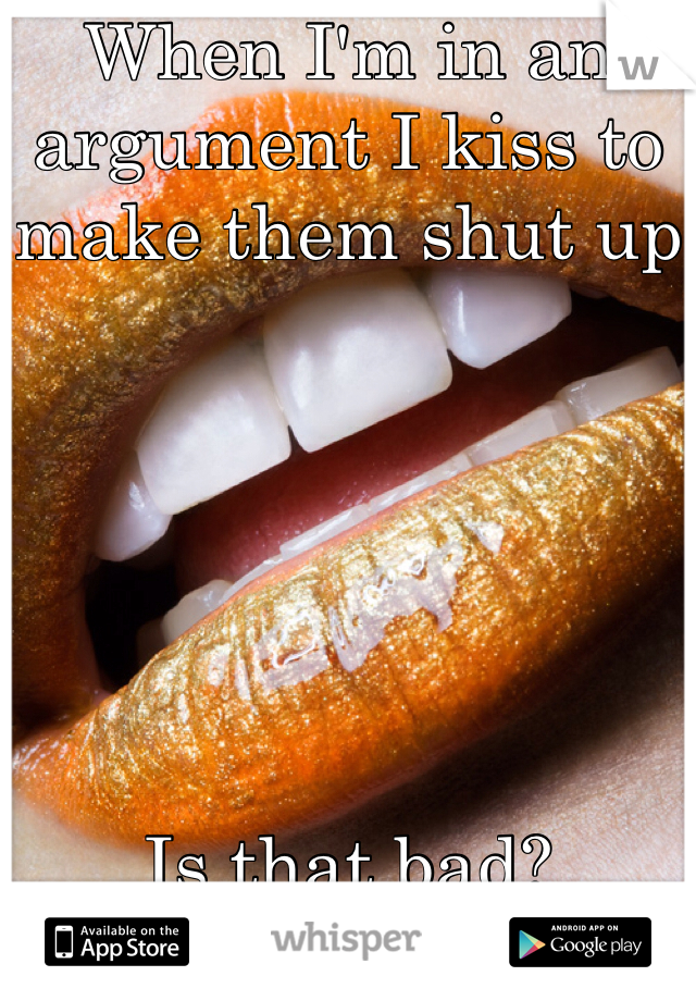 When I'm in an argument I kiss to make them shut up






Is that bad? 