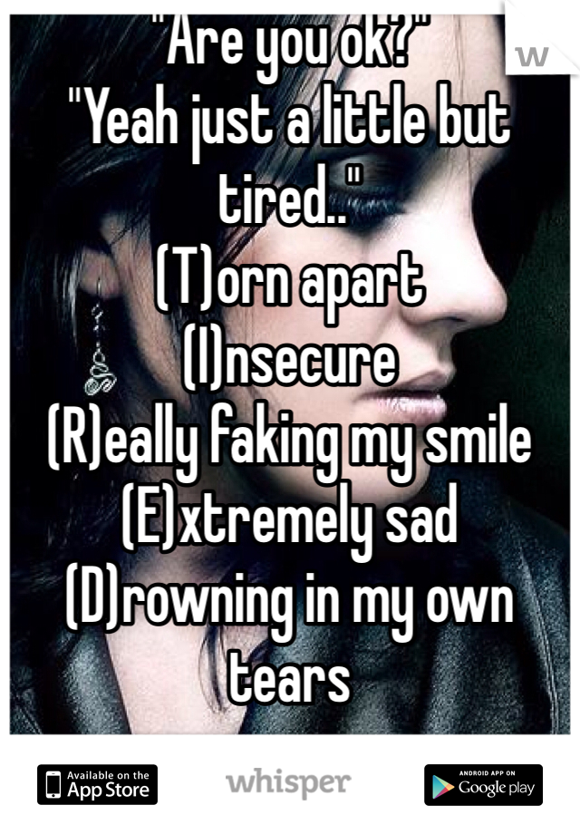 "Are you ok?"
"Yeah just a little but tired.."
(T)orn apart
(I)nsecure 
(R)eally faking my smile
(E)xtremely sad
(D)rowning in my own tears