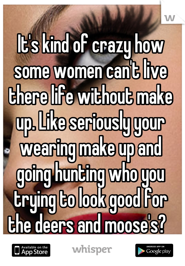 It's kind of crazy how some women can't live there life without make up. Like seriously your wearing make up and going hunting who you trying to look good for the deers and moose's?  