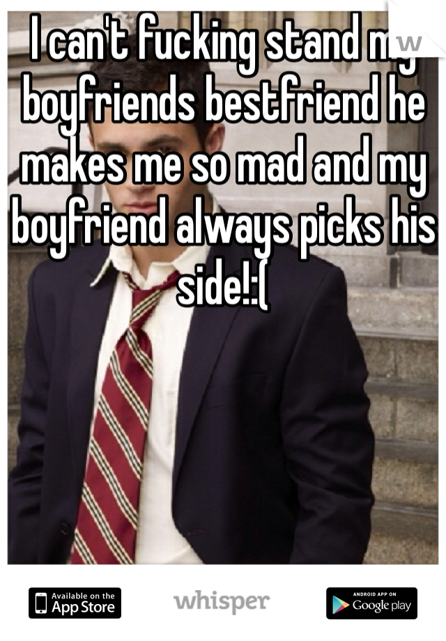 I can't fucking stand my boyfriends bestfriend he makes me so mad and my boyfriend always picks his side!:(