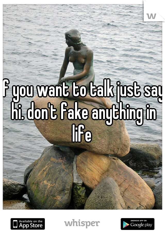 if you want to talk just say hi. don't fake anything in life 