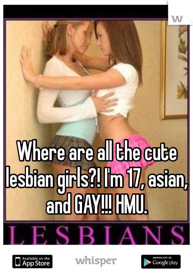 Where are all the cute lesbian girls?! I'm 17, asian, and GAY!!! HMU.