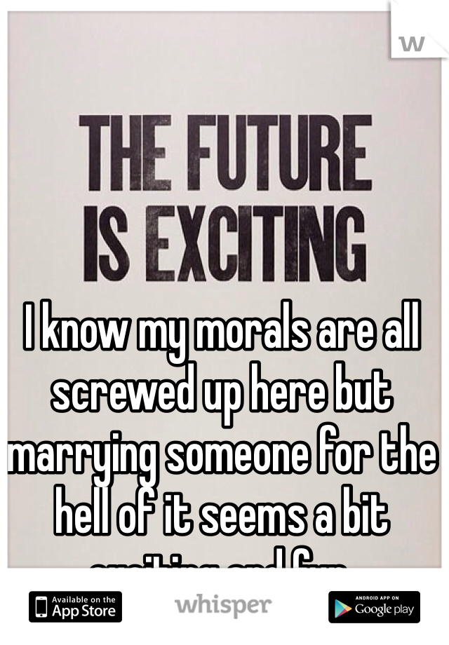 I know my morals are all screwed up here but marrying someone for the hell of it seems a bit exciting and fun. 